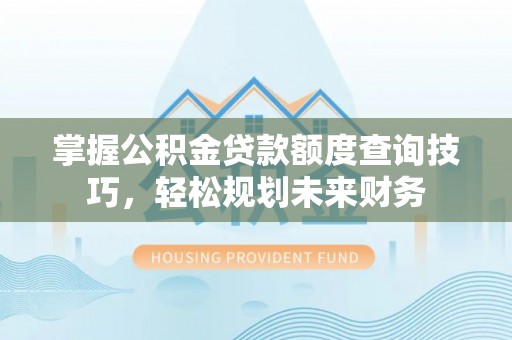 三角掌握公积金贷款额度查询技巧，轻松规划未来财务
