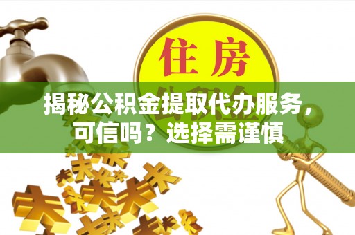 三角揭秘公积金提取代办服务，可信吗？选择需谨慎