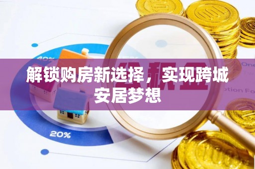 三角解锁购房新选择，实现跨城安居梦想