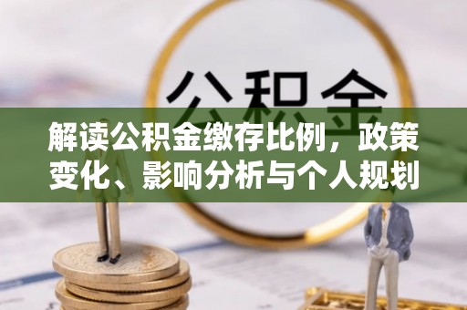 三角解读公积金缴存比例，政策变化、影响分析与个人规划