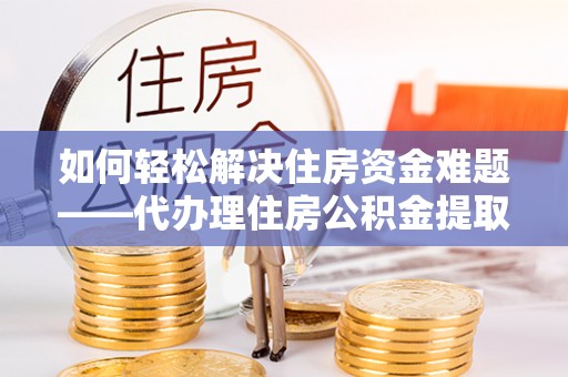 三角如何轻松解决住房资金难题——代办理住房公积金提取服务详解