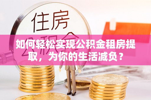 三角如何轻松实现公积金租房提取，为你的生活减负？