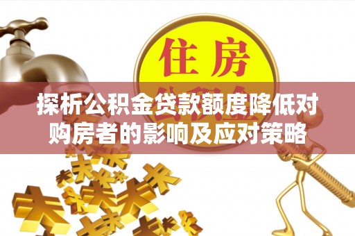 三角探析公积金贷款额度降低对购房者的影响及应对策略