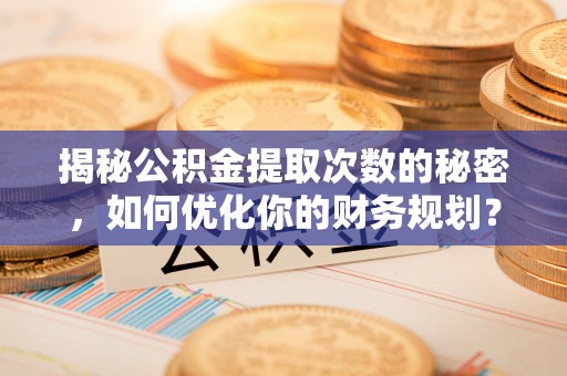 三角揭秘公积金提取次数的秘密，如何优化你的财务规划？