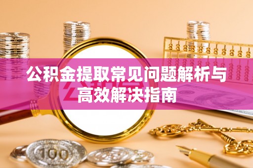三角公积金提取常见问题解析与高效解决指南