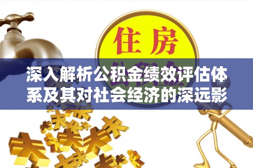 三角深入解析公积金绩效评估体系及其对社会经济的深远影响