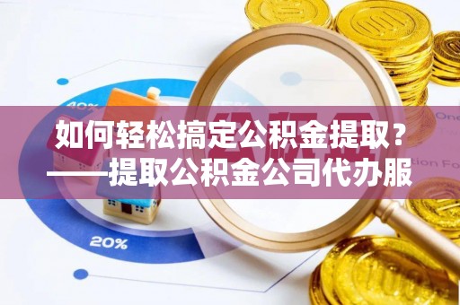 三角如何轻松搞定公积金提取？——提取公积金公司代办服务全解析