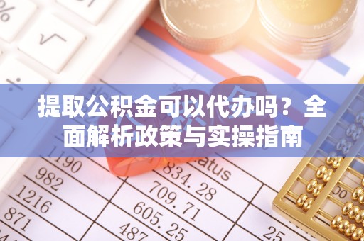 三角提取公积金可以代办吗？全面解析政策与实操指南