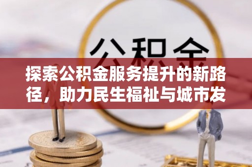 三角探索公积金服务提升的新路径，助力民生福祉与城市发展