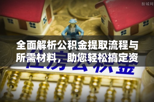 三角全面解析公积金提取流程与所需材料，助您轻松搞定资金提取