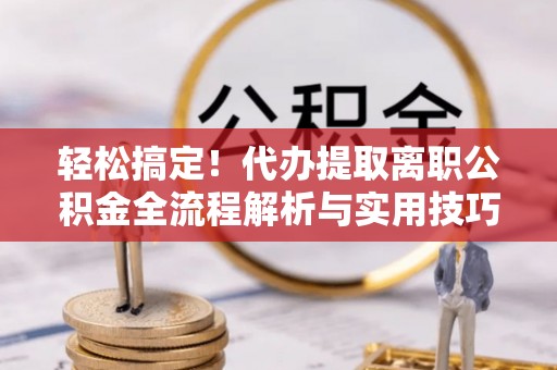 三角轻松搞定！代办提取离职公积金全流程解析与实用技巧
