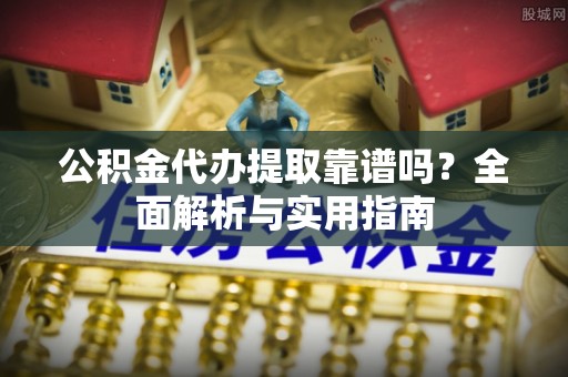 三角公积金代办提取靠谱吗？全面解析与实用指南