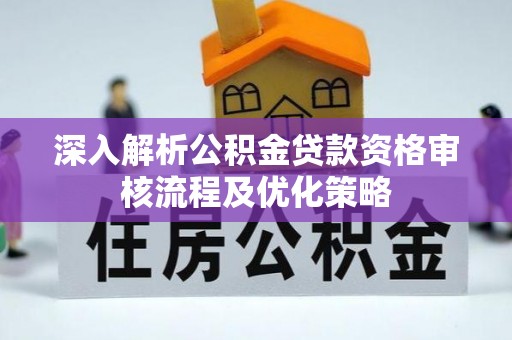 三角深入解析公积金贷款资格审核流程及优化策略