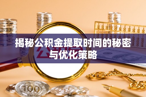 三角揭秘公积金提取时间的秘密与优化策略