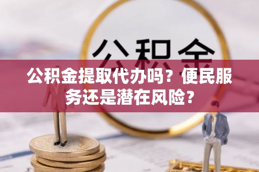 三角公积金提取代办吗？便民服务还是潜在风险？