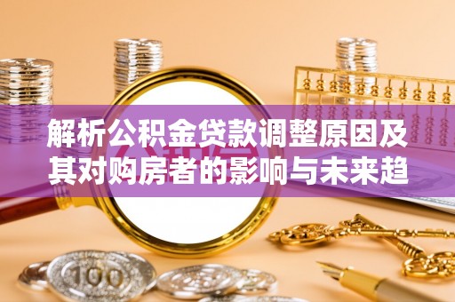 三角解析公积金贷款调整原因及其对购房者的影响与未来趋势