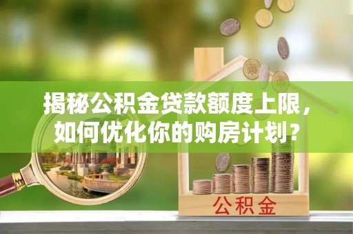 三角揭秘公积金贷款额度上限，如何优化你的购房计划？
