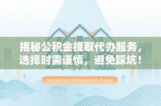 三角揭秘公积金提取代办服务，选择时需谨慎，避免踩坑！