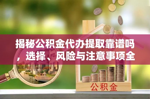 三角揭秘公积金代办提取靠谱吗，选择、风险与注意事项全解析