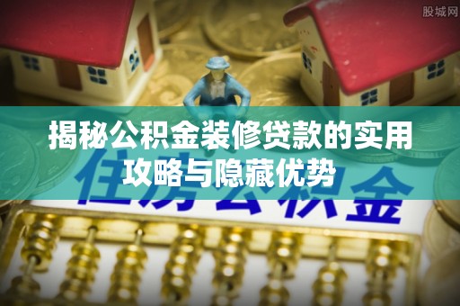 三角揭秘公积金装修贷款的实用攻略与隐藏优势