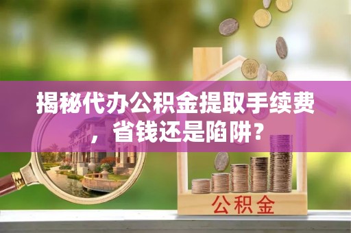 三角揭秘代办公积金提取手续费，省钱还是陷阱？
