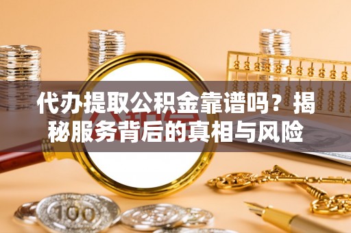三角代办提取公积金靠谱吗？揭秘服务背后的真相与风险