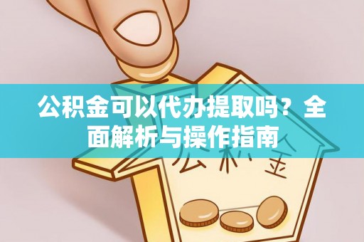 三角公积金可以代办提取吗？全面解析与操作指南