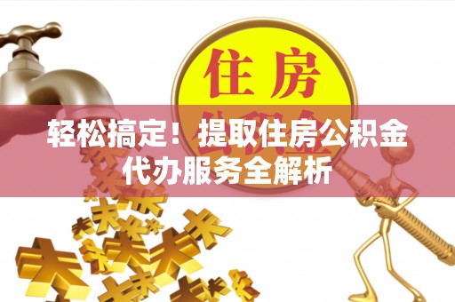 三角轻松搞定！提取住房公积金代办服务全解析