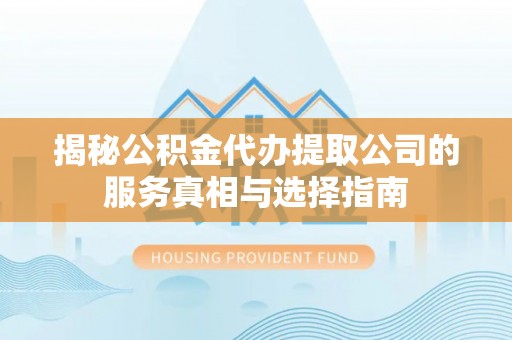 三角揭秘公积金代办提取公司的服务真相与选择指南