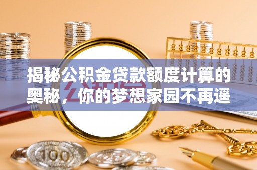三角揭秘公积金贷款额度计算的奥秘，你的梦想家园不再遥不可及