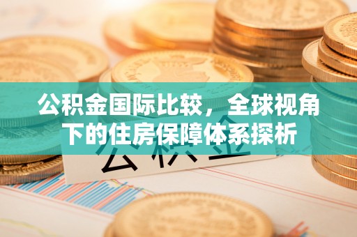 三角公积金国际比较，全球视角下的住房保障体系探析