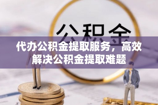 三角代办公积金提取服务，高效解决公积金提取难题