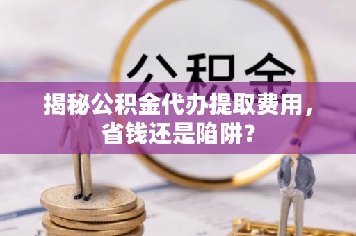 三角揭秘公积金代办提取费用，省钱还是陷阱？