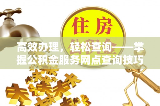 三角高效办理，轻松查询——掌握公积金服务网点查询技巧