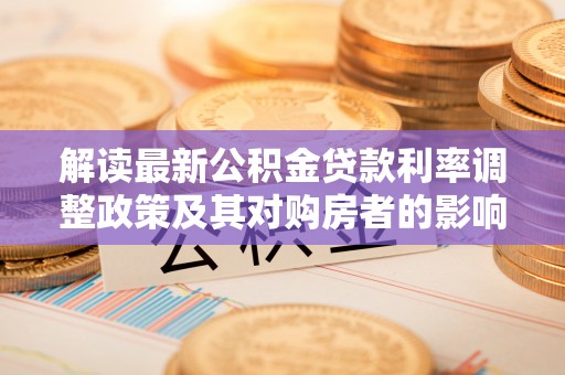 三角解读最新公积金贷款利率调整政策及其对购房者的影响