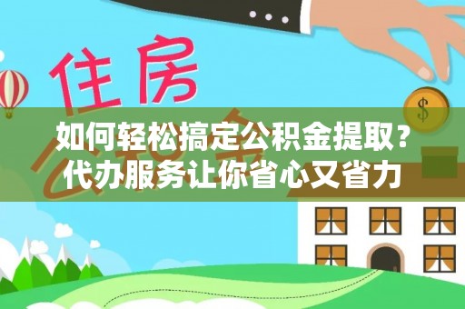 三角如何轻松搞定公积金提取？代办服务让你省心又省力