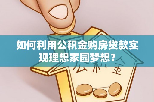 三角如何利用公积金购房贷款实现理想家园梦想？
