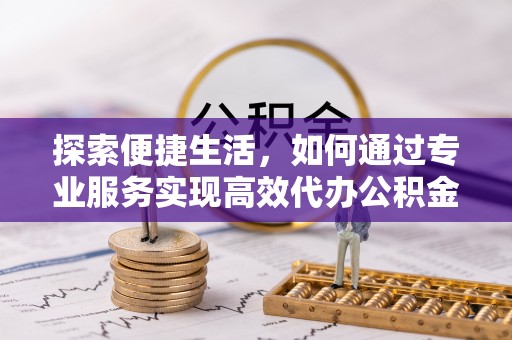 三角探索便捷生活，如何通过专业服务实现高效代办公积金提取
