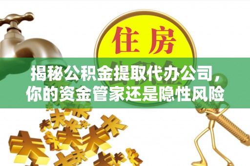 三角揭秘公积金提取代办公司，你的资金管家还是隐性风险？
