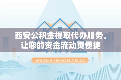 三角西安公积金提取代办服务，让您的资金流动更便捷