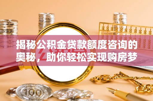 三角揭秘公积金贷款额度咨询的奥秘，助你轻松实现购房梦想