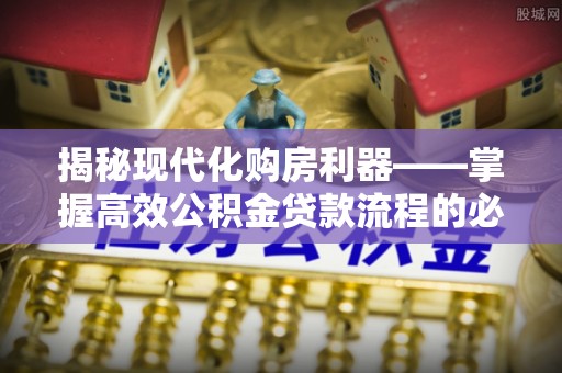三角揭秘现代化购房利器——掌握高效公积金贷款流程的必备指南