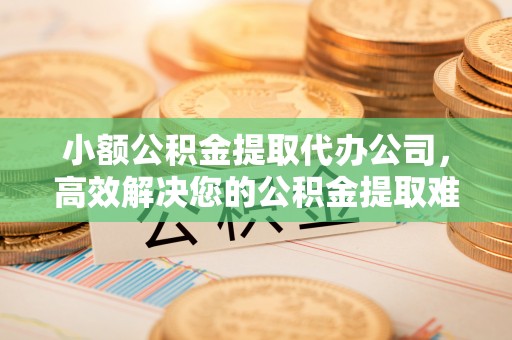 三角小额公积金提取代办公司，高效解决您的公积金提取难题