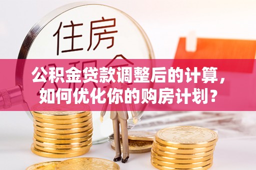 三角公积金贷款调整后的计算，如何优化你的购房计划？