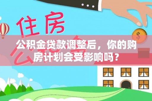 三角公积金贷款调整后，你的购房计划会受影响吗？