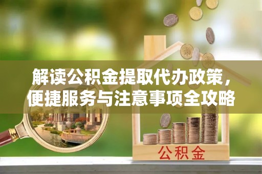 三角解读公积金提取代办政策，便捷服务与注意事项全攻略