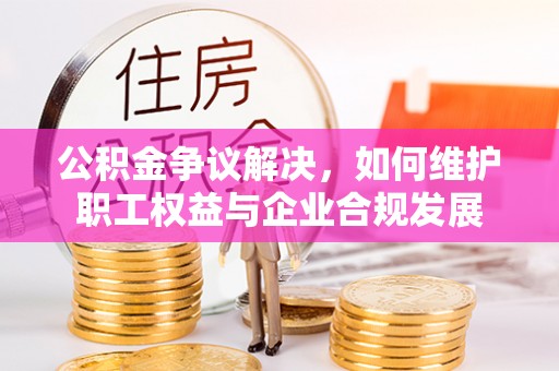三角公积金争议解决，如何维护职工权益与企业合规发展