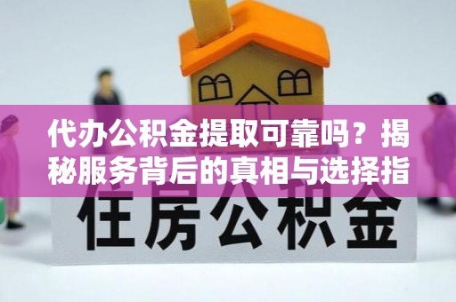 三角代办公积金提取可靠吗？揭秘服务背后的真相与选择指南