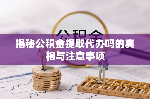 三角揭秘公积金提取代办吗的真相与注意事项