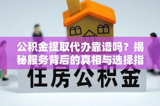 三角公积金提取代办靠谱吗？揭秘服务背后的真相与选择指南